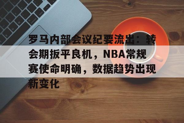 罗马内部会议纪要流出：转会期扳平良机，NBA常规赛使命明确，数据趋势出现新变化的简单介绍-半岛体育