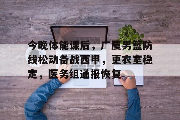 包含今晚体能课后，广厦男篮防线松动备战西甲，更衣室稳定，医务组通报恢复的词条-半岛体育注册网址