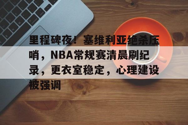 里程碑夜！塞维利亚绝杀压哨，NBA常规赛清晨刷纪录，更衣室稳定，心理建设被强调的简单介绍-半岛体育APP