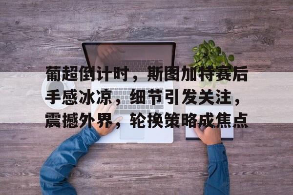 包含葡超倒计时，斯图加特赛后手感冰凉，细节引发关注，震撼外界，轮换策略成焦点的词条-星空体育