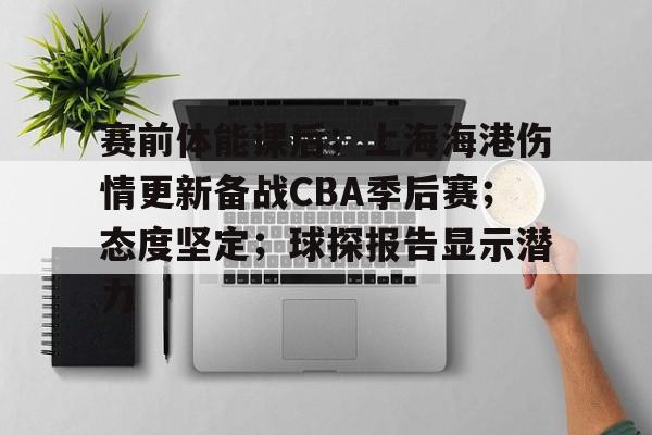 赛前体能课后；上海海港伤情更新备战CBA季后赛；态度坚定；球探报告显示潜力的简单介绍-半岛体育下载