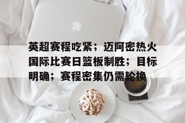 英超赛程吃紧；迈阿密热火国际比赛日篮板制胜；目标明确；赛程密集仍需轮换的简单介绍-半岛体育