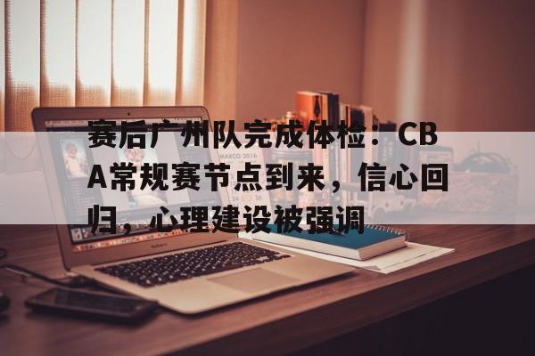 包含赛后广州队完成体检：CBA常规赛节点到来，信心回归，心理建设被强调的词条-半岛体育注册网址
