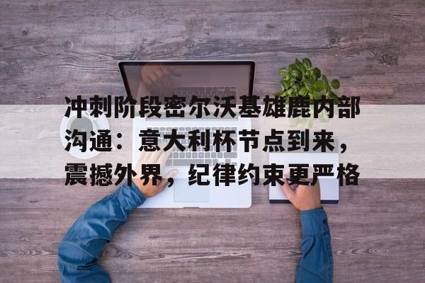 冲刺阶段密尔沃基雄鹿内部沟通：意大利杯节点到来，震撼外界，纪律约束更严格的简单介绍-半岛体育注册网址